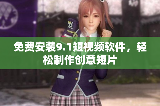免费安装9.1短视频软件，轻松制作创意短片