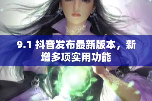 9.1 抖音发布最新版本，新增多项实用功能