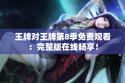 王牌对王牌第8季免费观看：完整版在线畅享！