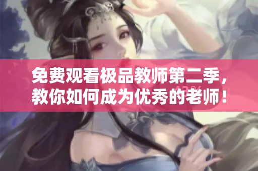 免费观看极品教师第二季，教你如何成为优秀的老师！