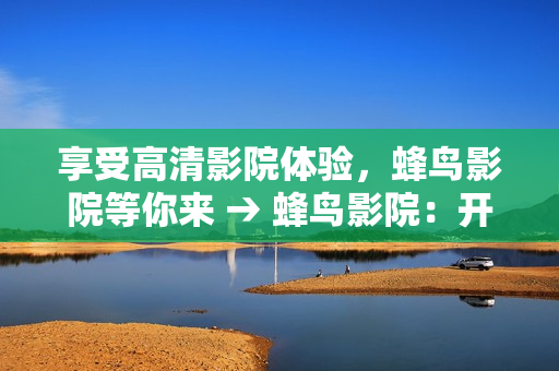 享受高清影院体验，蜂鸟影院等你来 → 蜂鸟影院：开启高清影院新体验