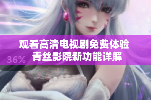 观看高清电视剧免费体验  青丝影院新功能详解