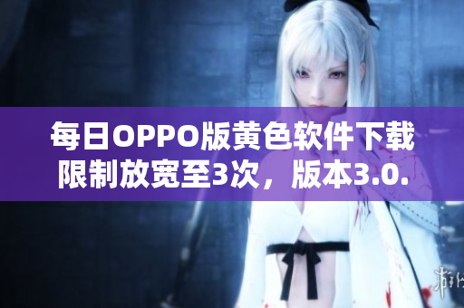 每日OPPO版黄色软件下载限制放宽至3次，版本3.0.3，速来体验！