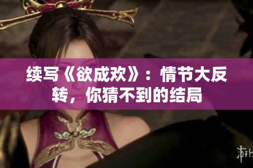 续写《欲成欢》：情节大反转，你猜不到的结局