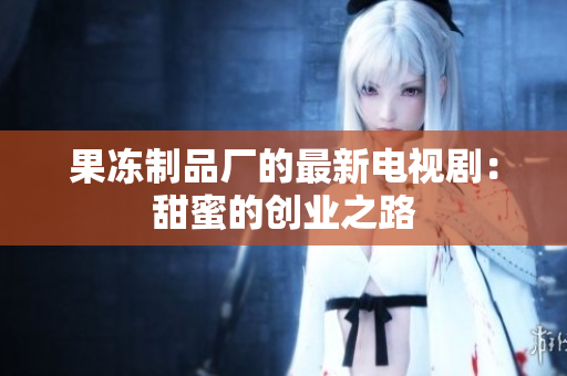 果冻制品厂的最新电视剧：甜蜜的创业之路
