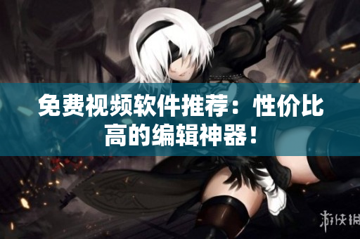 免费视频软件推荐：性价比高的编辑神器！