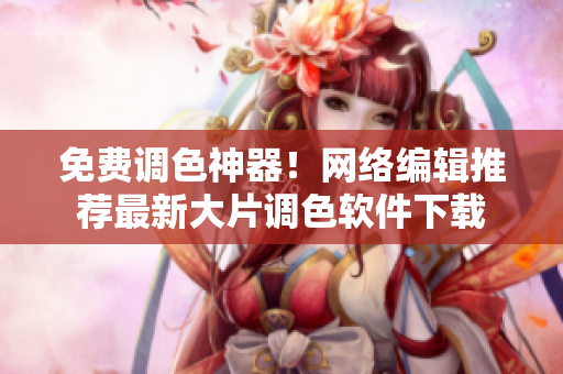 免费调色神器！网络编辑推荐最新大片调色软件下载