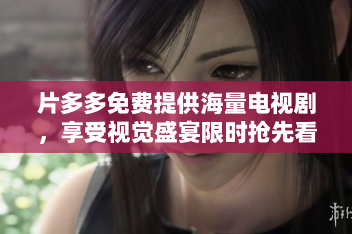 片多多免费提供海量电视剧，享受视觉盛宴限时抢先看！