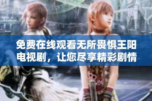 免费在线观看无所畏惧王阳电视剧，让您尽享精彩剧情