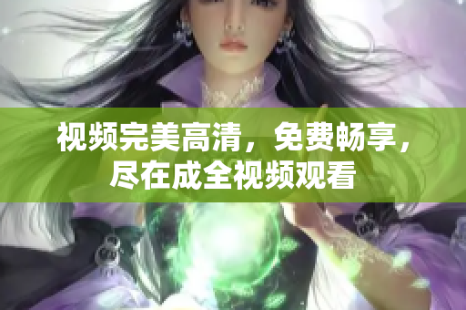 视频完美高清，免费畅享，尽在成全视频观看