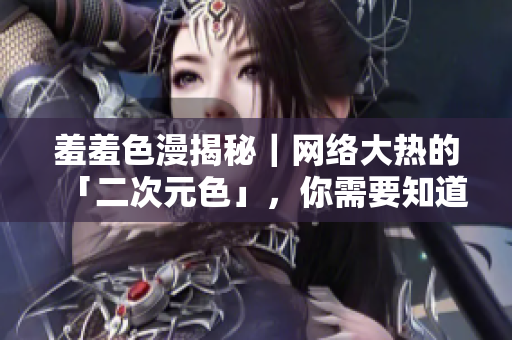 羞羞色漫揭秘｜网络大热的「二次元色」，你需要知道的事项