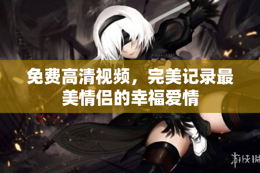 免费高清视频，完美记录最美情侣的幸福爱情