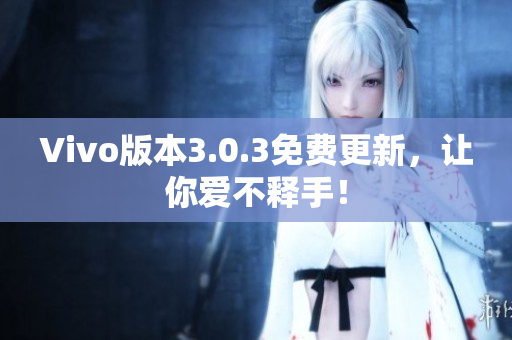 Vivo版本3.0.3免费更新，让你爱不释手！
