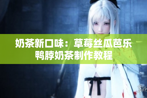 奶茶新口味：草莓丝瓜芭乐鸭脖奶茶制作教程