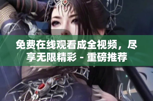 免费在线观看成全视频，尽享无限精彩 - 重磅推荐