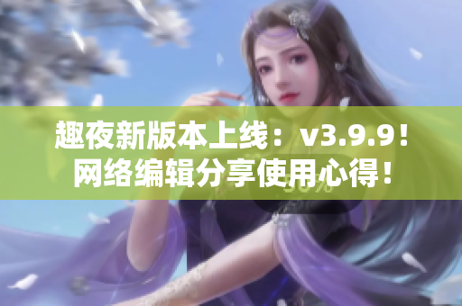 趣夜新版本上线：v3.9.9！网络编辑分享使用心得！