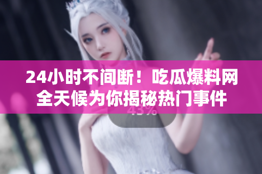 24小时不间断！吃瓜爆料网全天候为你揭秘热门事件