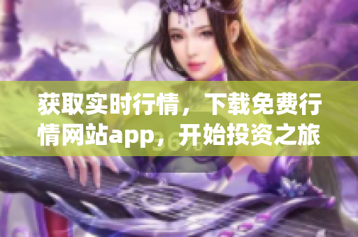 获取实时行情，下载免费行情网站app，开始投资之旅！