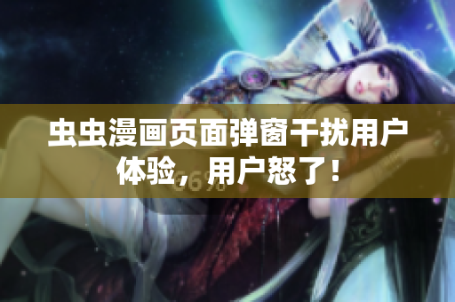 虫虫漫画页面弹窗干扰用户体验，用户怒了！