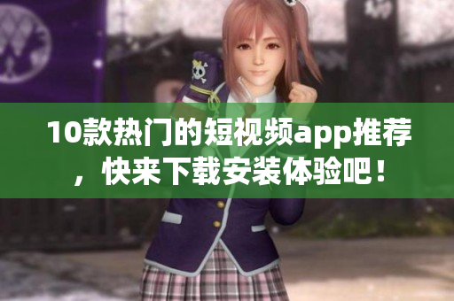10款热门的短视频app推荐，快来下载安装体验吧！