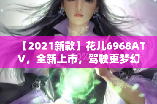 【2021新款】花儿6968ATV，全新上市，驾驶更梦幻
