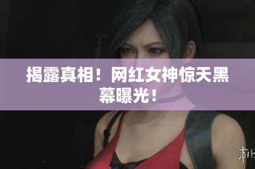 揭露真相！网红女神惊天黑幕曝光！
