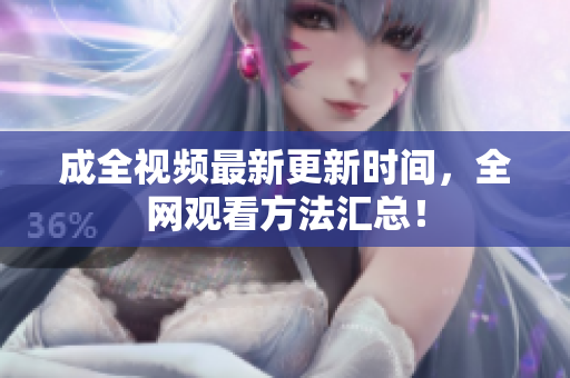 成全视频最新更新时间，全网观看方法汇总！