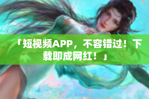 「短视频APP，不容错过！下载即成网红！」