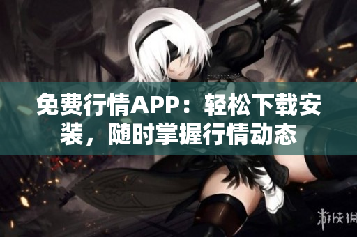 免费行情APP：轻松下载安装，随时掌握行情动态