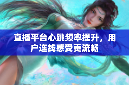 直播平台心跳频率提升，用户连线感受更流畅