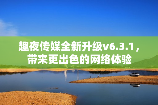 趣夜传媒全新升级v6.3.1，带来更出色的网络体验