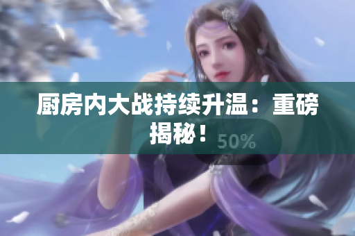 厨房内大战持续升温：重磅揭秘！