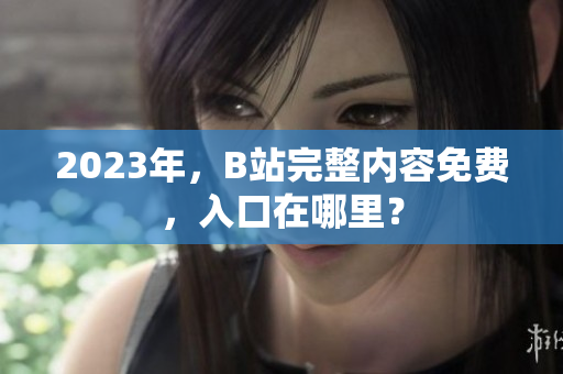 2023年，B站完整内容免费，入口在哪里？