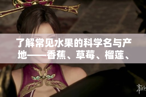了解常见水果的科学名与产地——香蕉、草莓、榴莲、芒果、菠萝