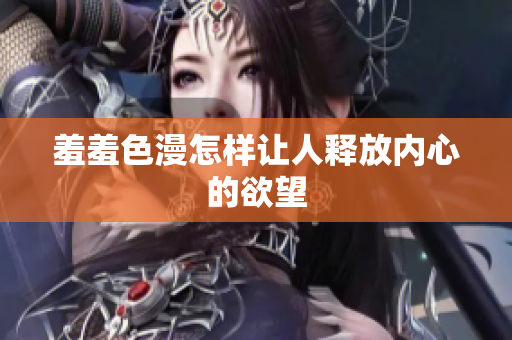 羞羞色漫怎样让人释放内心的欲望