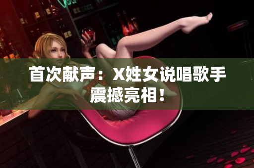 首次献声：X姓女说唱歌手震撼亮相！