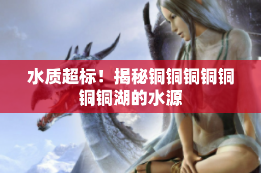 水质超标！揭秘铜铜铜铜铜铜铜湖的水源