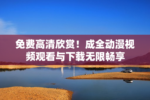 免费高清欣赏！成全动漫视频观看与下载无限畅享