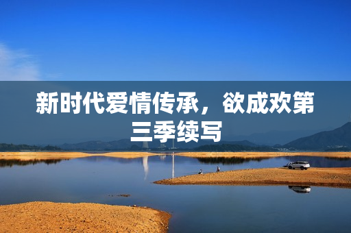 新时代爱情传承，欲成欢第三季续写