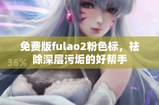 免费版fulao2粉色标，祛除深层污垢的好帮手