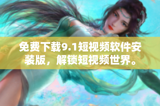 免费下载9.1短视频软件安装版，解锁短视频世界。