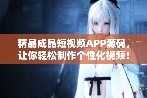精品成品短视频APP源码，让你轻松制作个性化视频！