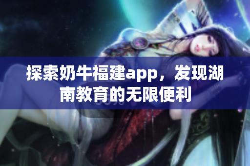 探索奶牛福建app，发现湖南教育的无限便利