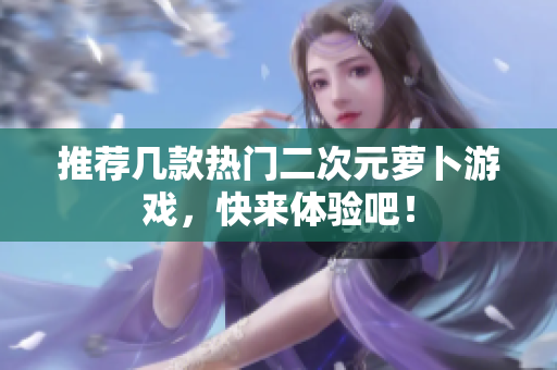 推荐几款热门二次元萝卜游戏，快来体验吧！