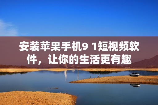 安装苹果手机9 1短视频软件，让你的生活更有趣