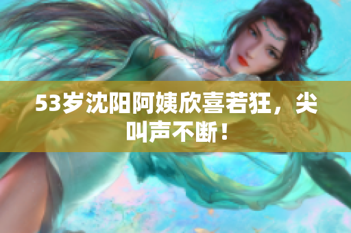 53岁沈阳阿姨欣喜若狂，尖叫声不断！