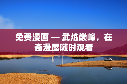 免费漫画 — 武炼巅峰，在奇漫屋随时观看