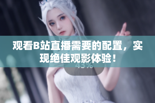 观看B站直播需要的配置，实现绝佳观影体验！