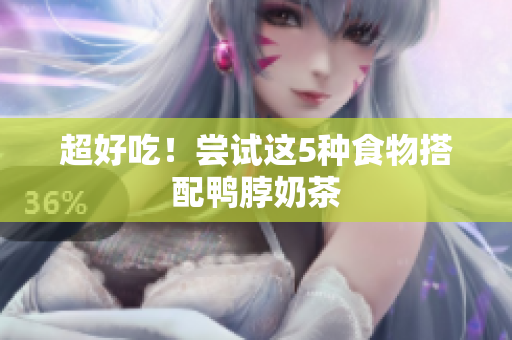 超好吃！尝试这5种食物搭配鸭脖奶茶