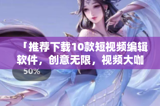 「推荐下载10款短视频编辑软件，创意无限，视频大咖必备！」